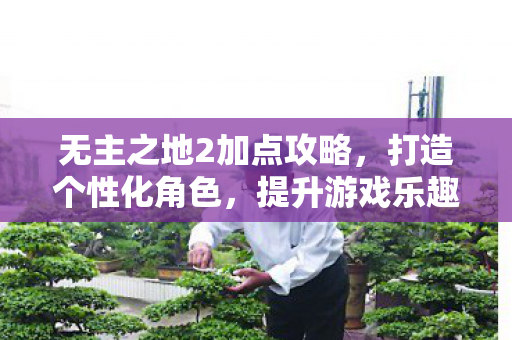 无主之地2加点攻略,打造个性化角色,提升游戏乐趣 无主之地2加点攻略,打造个性化角色,提升游戏乐趣