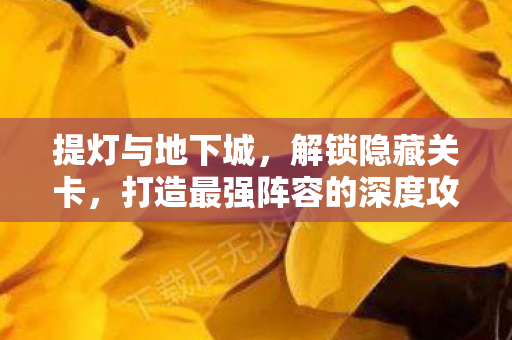 提灯与地下城,解锁隐藏关卡,打造最强阵容的深度攻略 提灯与地下城,解锁隐藏关卡,打造最强阵容的深度攻略
