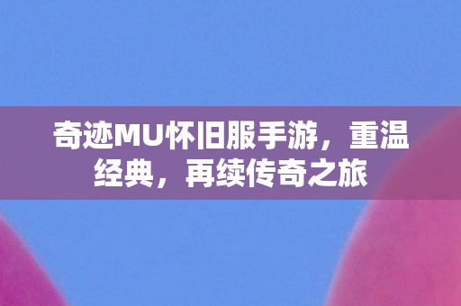 奇迹MU怀旧服手游，重温经典，再续传奇之旅