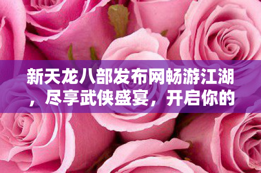 新天龙八部发布网畅游江湖图片
