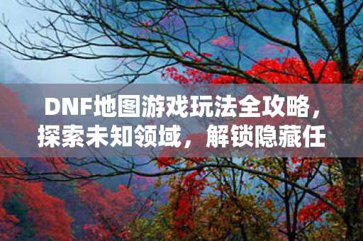DNF地图游戏玩法全攻略图片