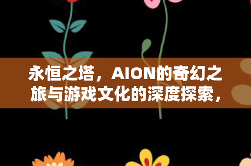 永恒之塔,AION的奇幻之旅与游戏文化的深度探索,永恒之塔AION,奇幻之旅与游戏文化的深度探索 永恒之塔,AION的奇幻之旅与游戏文化的深度探索,永恒之塔AION,奇幻之旅与游戏文化的深度探索