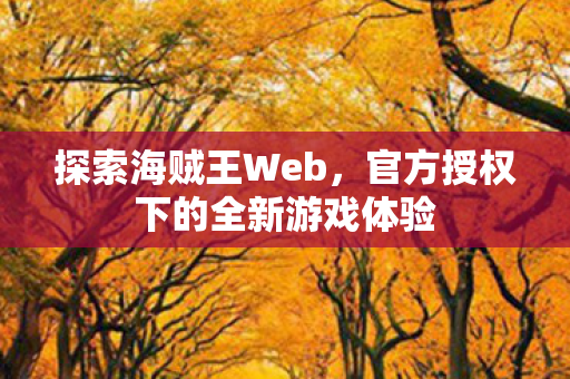 探索海贼王Web,官方授权下的全新游戏体验 探索海贼王Web,官方授权下的全新游戏体验