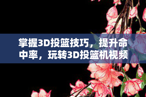 掌握3D投篮技巧,提升命中率,玩转3D投篮机视频 掌握3D投篮技巧,提升命中率,玩转3D投篮机视频