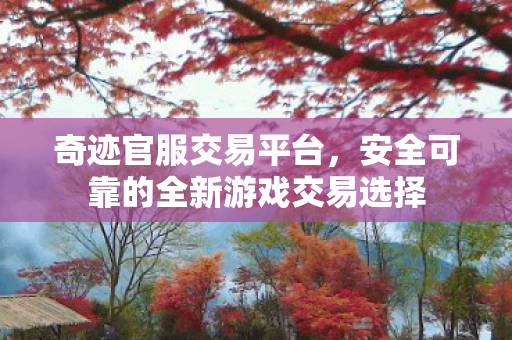 奇迹官服交易平台，安全可靠的全新游戏交易选择