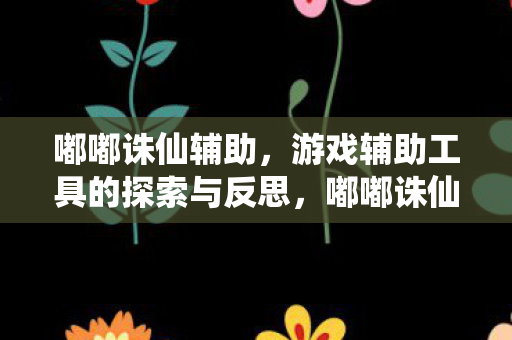 嘟嘟诛仙辅助,游戏辅助工具的探索与反思,嘟嘟诛仙辅助,游戏辅助工具的探索与反思 嘟嘟诛仙辅助,游戏辅助工具的探索与反思,嘟嘟诛仙辅助,游戏辅助工具的探索与反思