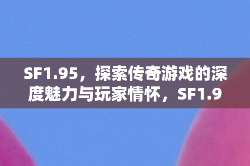 SF1.95,探索传奇游戏的深度魅力与玩家情怀,SF1.95,探索传奇游戏的深度魅力与玩家情怀 SF1.95,探索传奇游戏的深度魅力与玩家情怀,SF1.95,探索传奇游戏的深度魅力与玩家情怀