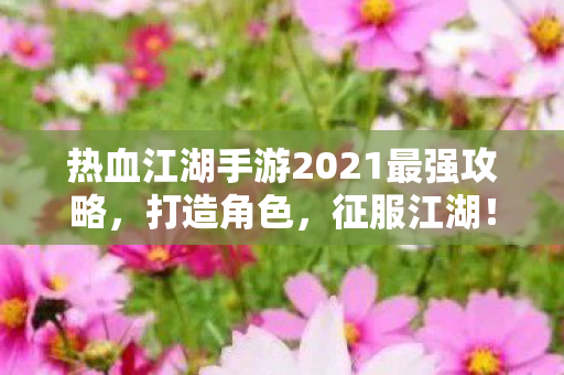 热血江湖手游2021最强攻略,打造角色,征服江湖! 热血江湖手游2021最强攻略,打造角色,征服江湖!