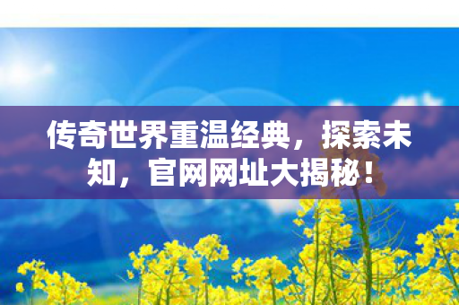 传奇世界重温经典，探索未知，官网网址大揭秘！