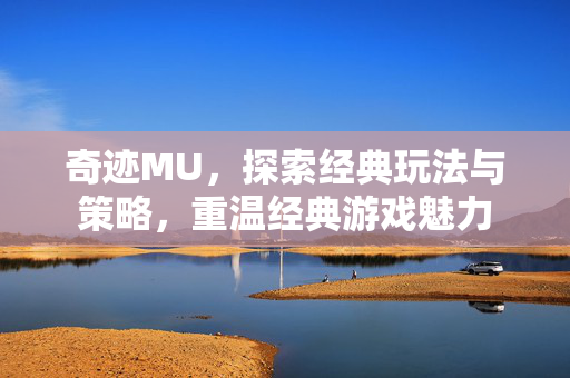 奇迹MU,探索经典玩法与策略,重温经典游戏魅力 奇迹MU,探索经典玩法与策略,重温经典游戏魅力