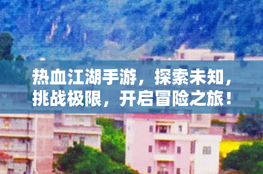 热血江湖手游,探索未知,挑战极限,开启冒险之旅! 热血江湖手游,探索未知,挑战极限,开启冒险之旅!