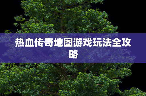 热血传奇地图游戏玩法全攻略图片