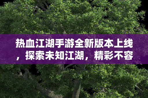 热血江湖手游全新版本上线，探索未知江湖，精彩不容错过！