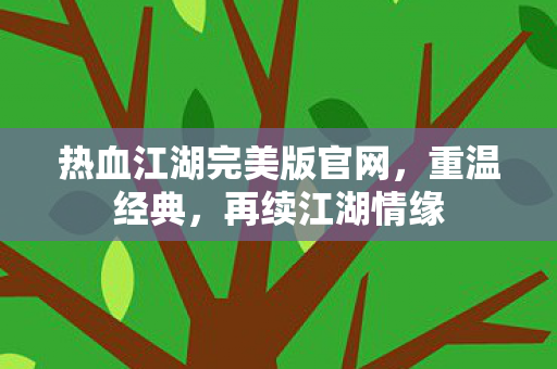 热血江湖完美版官网，重温经典，再续江湖情缘
