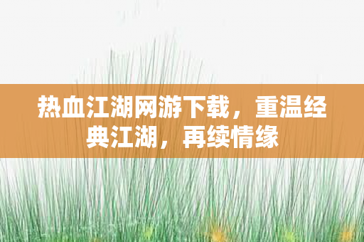 热血江湖网游下载,重温经典江湖,再续情缘 热血江湖网游下载,重温经典江湖,再续情缘