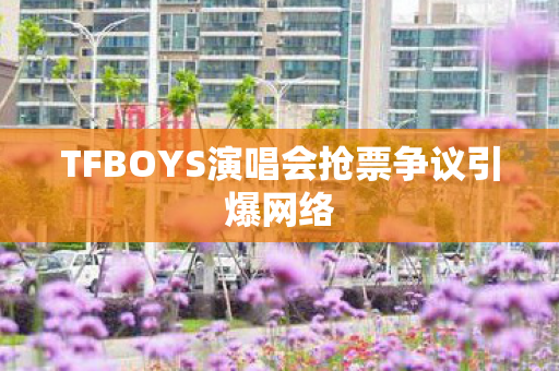 TFBOYS演唱会抢票争议引爆网络 TFBOYS演唱会抢票争议引爆网络