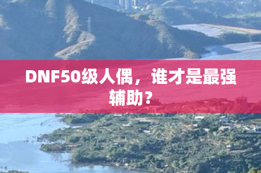 DNF50级人偶,谁才是最强辅助? DNF50级人偶,谁才是最强辅助?
