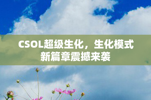 CSOL超级生化，生化模式新篇章震撼来袭