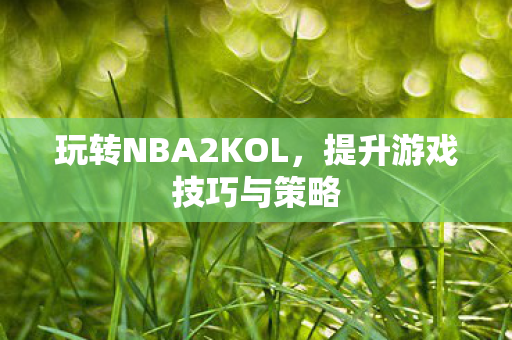 玩转NBA2KOL,提升游戏技巧与策略 玩转NBA2KOL,提升游戏技巧与策略