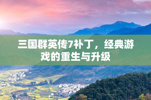 三国群英传7补丁,经典游戏的重生与升级 三国群英传7补丁,经典游戏的重生与升级