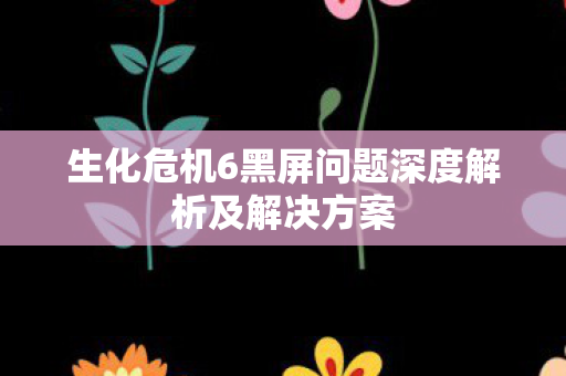 生化危机6黑屏问题深度解析及解决方案 生化危机6黑屏问题深度解析及解决方案