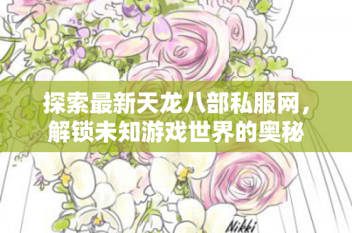 探索最新天龙八部私服网，解锁未知游戏世界的奥秘