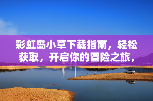 彩虹岛小草下载指南，轻松获取，开启你的冒险之旅，彩虹岛小草下载指南，开启冒险之旅
