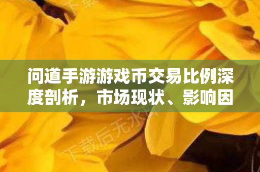 问道手游游戏币交易比例深度剖析，市场现状、影响因素与未来趋势