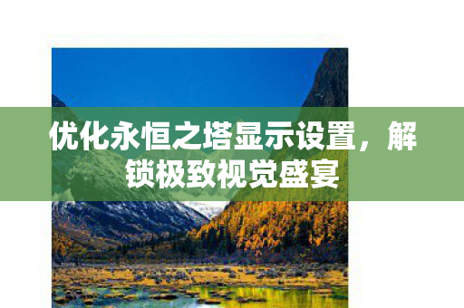 优化永恒之塔显示设置,解锁极致视觉盛宴 优化永恒之塔显示设置,解锁极致视觉盛宴