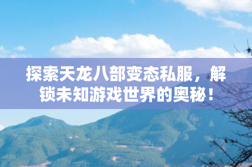 探索天龙八部变态私服,解锁未知游戏世界的奥秘! 探索天龙八部变态私服,解锁未知游戏世界的奥秘!