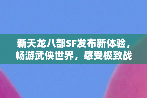新天龙八部SF发布新体验,畅游武侠世界,感受极致战斗快感 新天龙八部SF发布新体验,畅游武侠世界,感受极致战斗快感