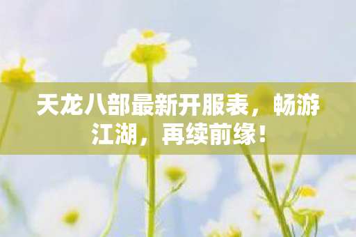 天龙八部最新开服表,畅游江湖,再续前缘! 天龙八部最新开服表,畅游江湖,再续前缘!