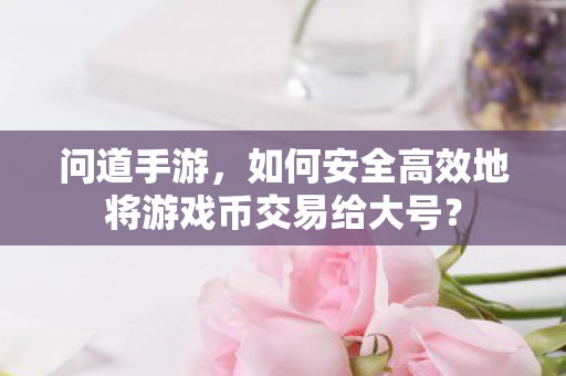 如何安全高效地将游戏币交易给大号图片