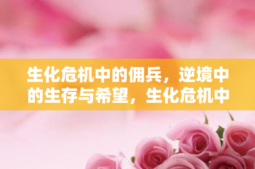 生化危机中的佣兵,逆境中的生存与希望,生化危机中的佣兵,逆境中的生存与希望 生化危机中的佣兵,逆境中的生存与希望,生化危机中的佣兵,逆境中的生存与希望