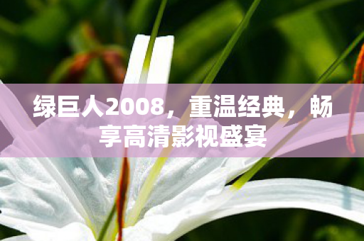 绿巨人2008,重温经典,畅享高清影视盛宴 绿巨人2008,重温经典,畅享高清影视盛宴