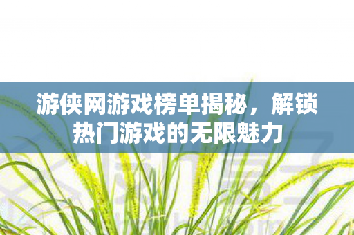 游侠网游戏榜单揭秘，解锁热门游戏的无限魅力