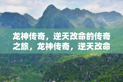 龙神传奇,逆天改命的传奇之旅,龙神传奇,逆天改命的传奇之旅 龙神传奇,逆天改命的传奇之旅,龙神传奇,逆天改命的传奇之旅