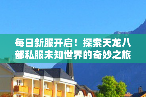 每日新服开启!探索天龙八部私服未知世界的奇妙之旅 每日新服开启!探索天龙八部私服未知世界的奇妙之旅