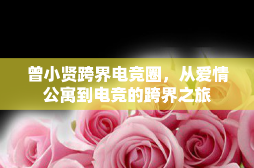 曾小贤跨界电竞圈,从爱情公寓到电竞的跨界之旅 曾小贤跨界电竞圈,从爱情公寓到电竞的跨界之旅