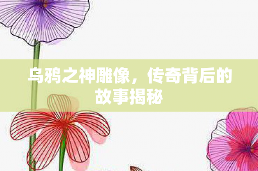 乌鸦之神雕像,传奇背后的故事揭秘 乌鸦之神雕像,传奇背后的故事揭秘