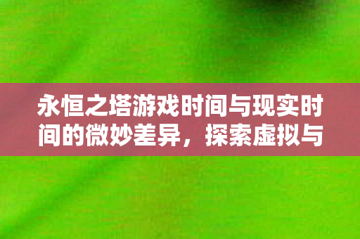 永恒之塔游戏时间与现实时间的微妙差异,探索虚拟与现实的交错 永恒之塔游戏时间与现实时间的微妙差异,探索虚拟与现实的交错