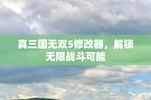 真三国无双5修改器，解锁无限战斗可能