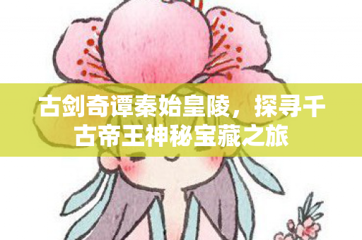 古剑奇谭秦始皇陵，探寻千古帝王神秘宝藏之旅
