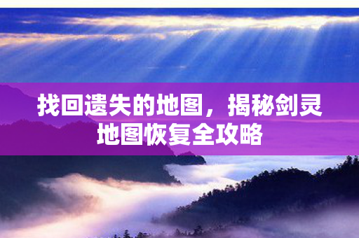 找回遗失的地图,揭秘剑灵地图恢复全攻略 找回遗失的地图,揭秘剑灵地图恢复全攻略
