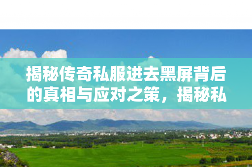 揭秘传奇私服进去黑屏背后的真相与应对之策图片