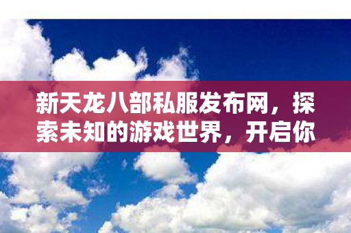 新天龙八部私服发布网,探索未知的游戏世界,开启你的冒险之旅 新天龙八部私服发布网,探索未知的游戏世界,开启你的冒险之旅