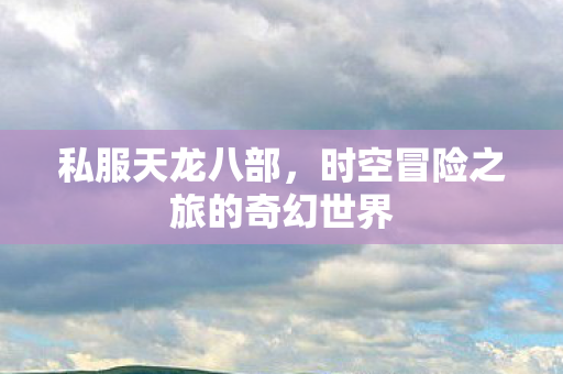 私服天龙八部,时空冒险之旅的奇幻世界 私服天龙八部,时空冒险之旅的奇幻世界