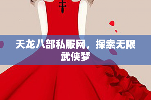 天龙八部私服网,探索无限武侠梦 天龙八部私服网,探索无限武侠梦