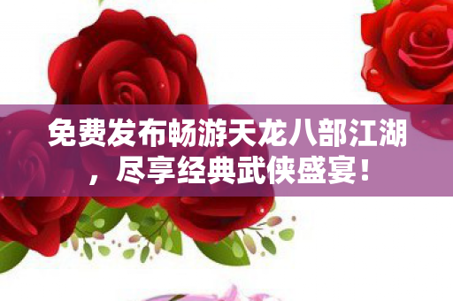 免费发布畅游天龙八部江湖,尽享经典武侠盛宴! 免费发布畅游天龙八部江湖,尽享经典武侠盛宴!