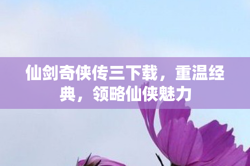 仙剑奇侠传三下载,重温经典,领略仙侠魅力 仙剑奇侠传三下载,重温经典,领略仙侠魅力